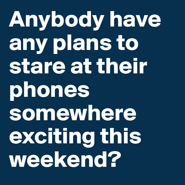 Anybody have any plans to stare at their phones somewhere exciting this weekend? 