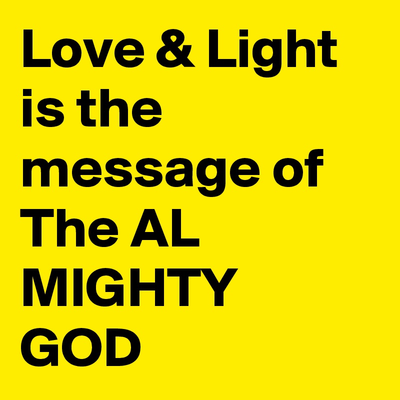 Love & Light is the message of The AL MIGHTY GOD