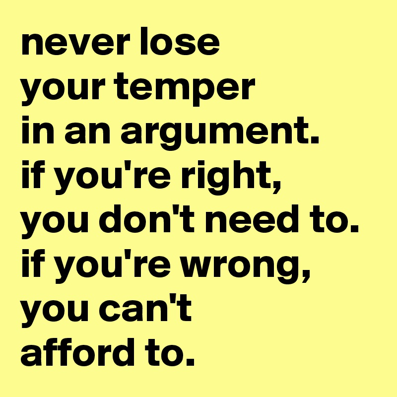 never lose
your temper
in an argument.
if you're right,
you don't need to.
if you're wrong, you can't
afford to.