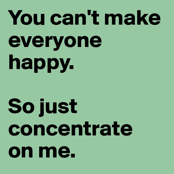 You can't make everyone happy.

So just concentrate 
on me.