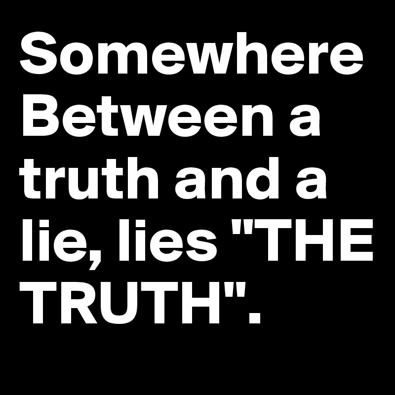 Somewhere
Between a truth and a lie, lies "THE TRUTH".