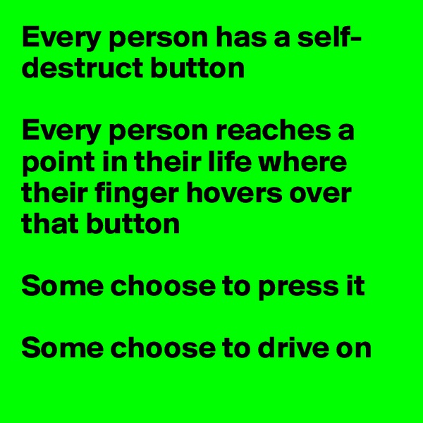 Every person has a self-destruct button

Every person reaches a point in their life where their finger hovers over that button

Some choose to press it

Some choose to drive on
