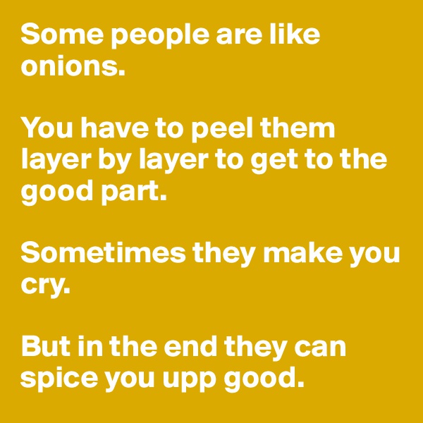 Some people are like onions.

You have to peel them layer by layer to get to the good part.

Sometimes they make you cry.

But in the end they can spice you upp good.