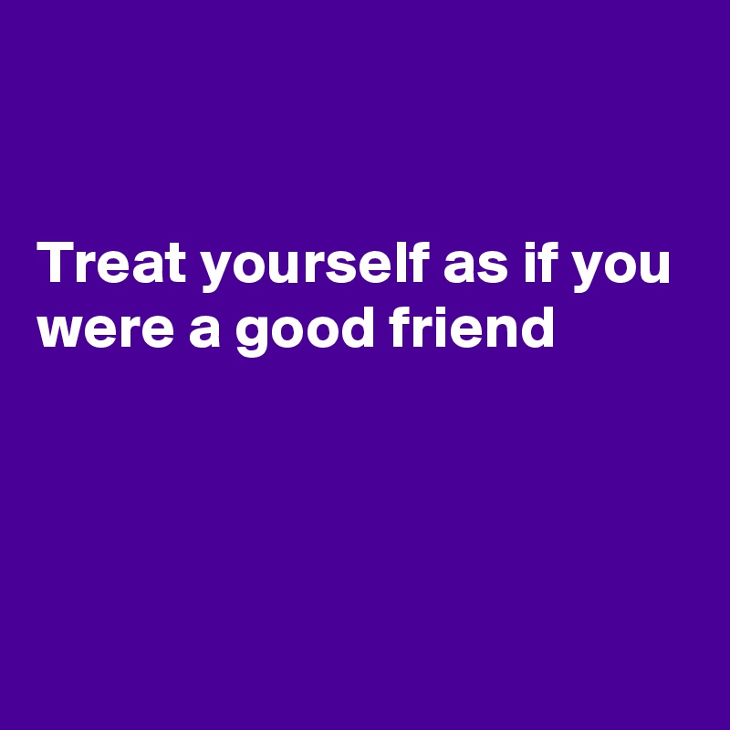 


Treat yourself as if you were a good friend




