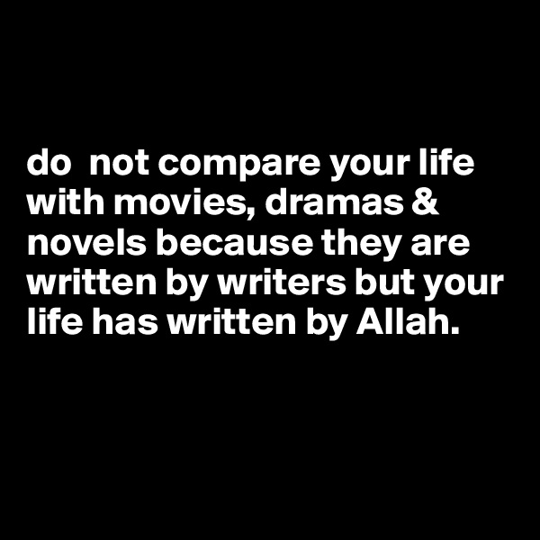 


do  not compare your life with movies, dramas & novels because they are written by writers but your life has written by Allah.



