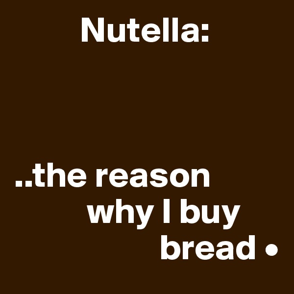          Nutella:



..the reason
          why I buy
                    bread •