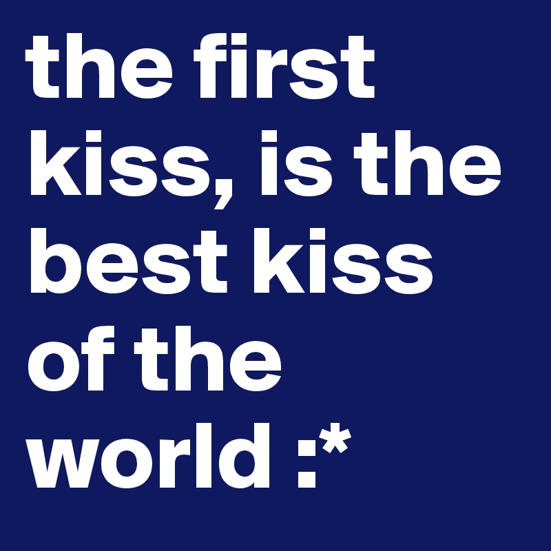 the first kiss, is the best kiss of the world :*  