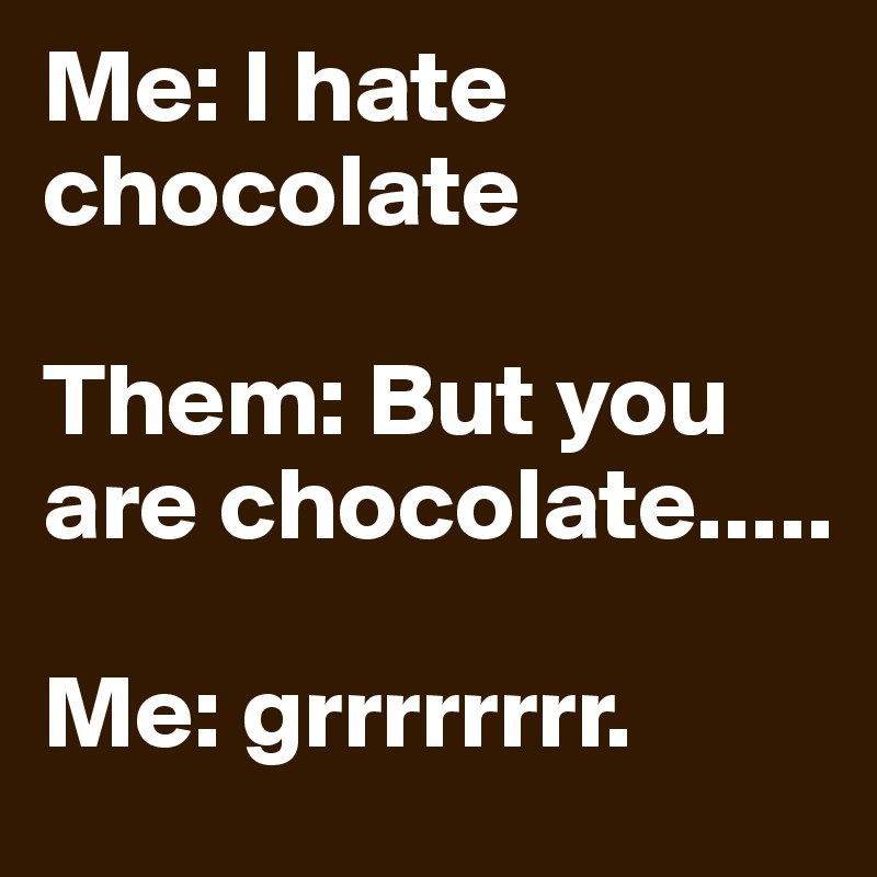Me: I hate chocolate

Them: But you are chocolate..... 

Me: grrrrrrrr. 