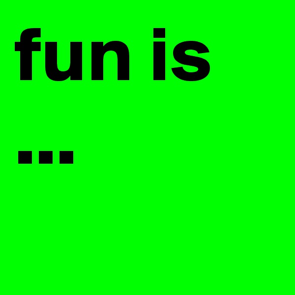 fun is ...