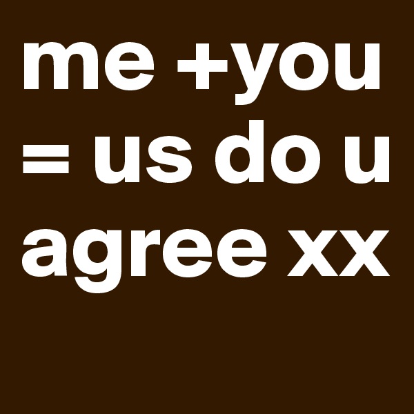 me +you = us do u agree xx