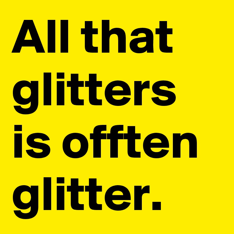 All that glitters is offten glitter.