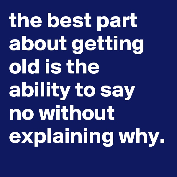 the best part about getting old is the ability to say no without explaining why.