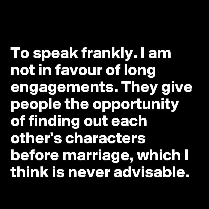 

To speak frankly. I am not in favour of long engagements. They give people the opportunity of finding out each other's characters before marriage, which I think is never advisable.