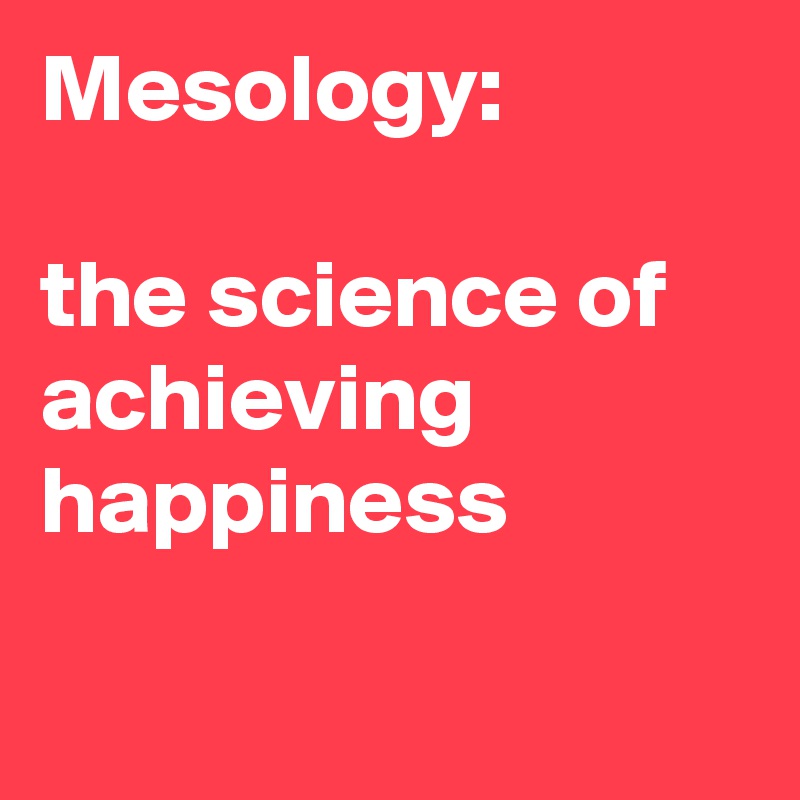 Mesology: 

the science of achieving happiness

