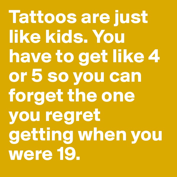 Tattoos are just like kids. You have to get like 4 or 5 so you can forget the one you regret getting when you were 19.