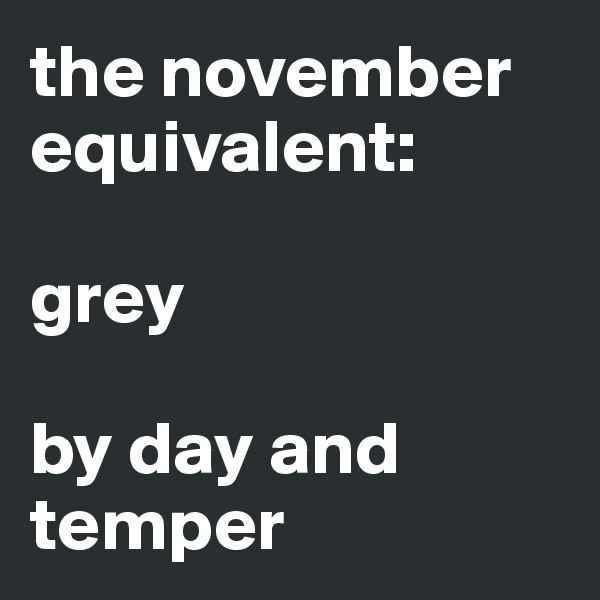 the november equivalent:

grey

by day and temper