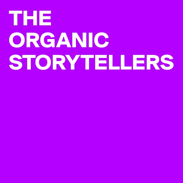 THE 
ORGANIC
STORYTELLERS



