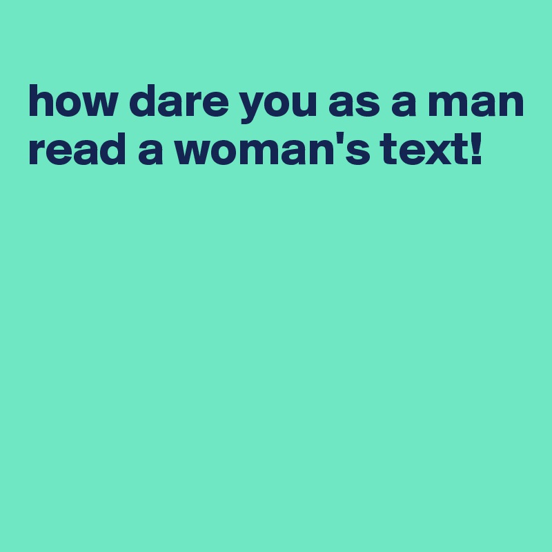 
how dare you as a man read a woman's text!






