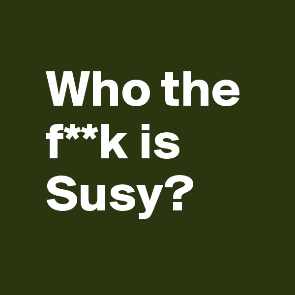 
   Who the
   f**k is
   Susy?
