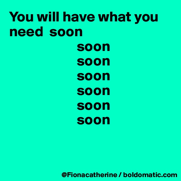 You will have what you need  soon
                       soon
                       soon
                       soon
                       soon
                       soon
                       soon


