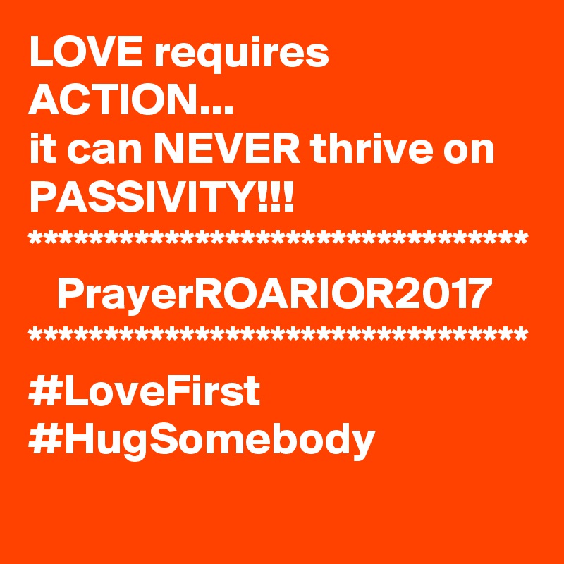 LOVE requires ACTION...
it can NEVER thrive on PASSIVITY!!!
*********************************
   PrayerROARIOR2017
*********************************
#LoveFirst #HugSomebody