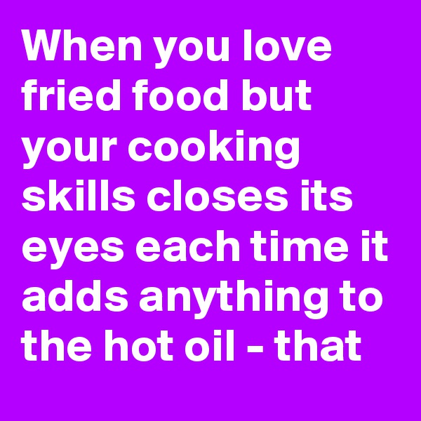 When you love fried food but your cooking skills closes its eyes each time it adds anything to the hot oil - that