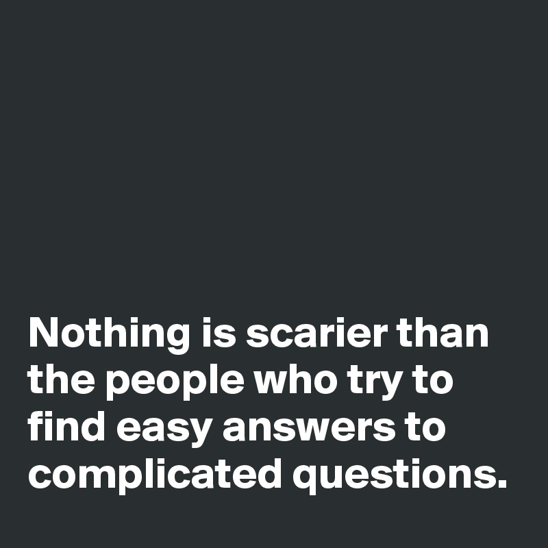 





Nothing is scarier than the people who try to find easy answers to complicated questions.
