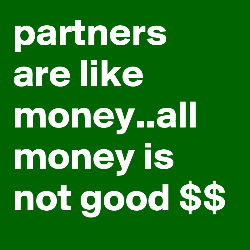 partners are like money..all money is not good $$