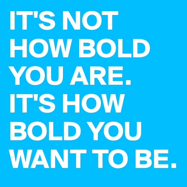 IT'S NOT HOW BOLD YOU ARE. 
IT'S HOW BOLD YOU WANT TO BE. 