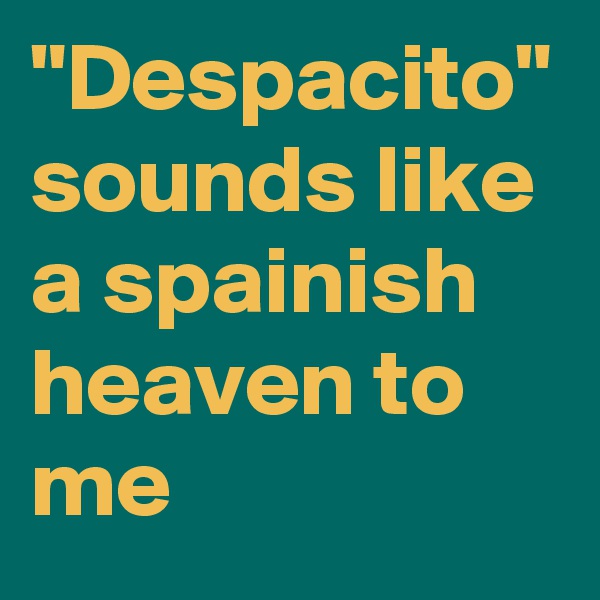 "Despacito" sounds like a spainish heaven to me 