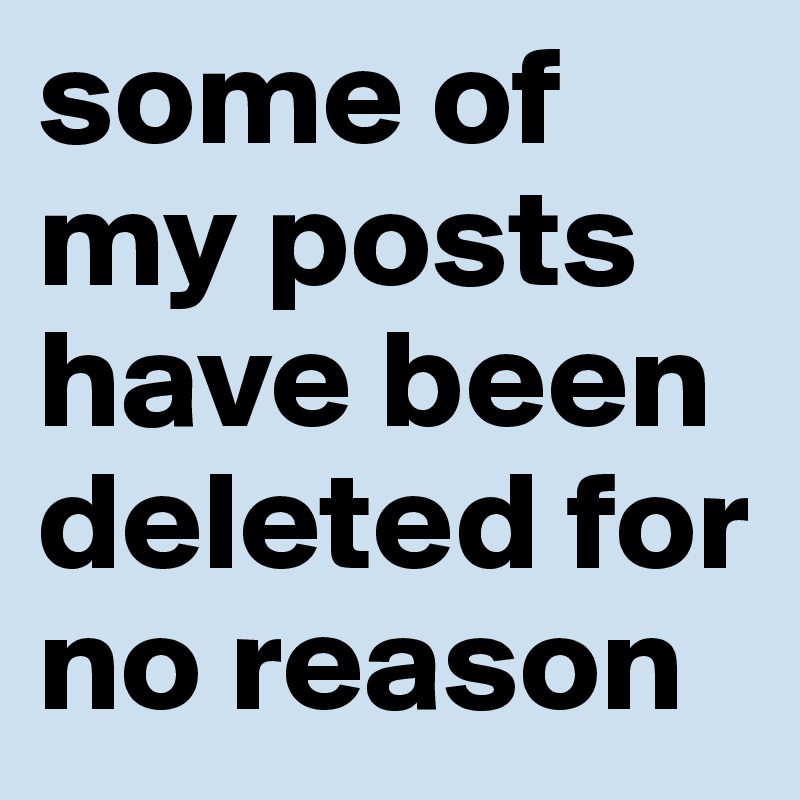 some of my posts have been deleted for no reason 