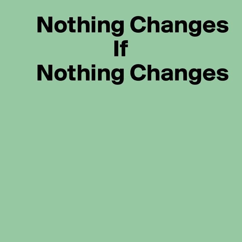      Nothing Changes
                     If
     Nothing Changes





