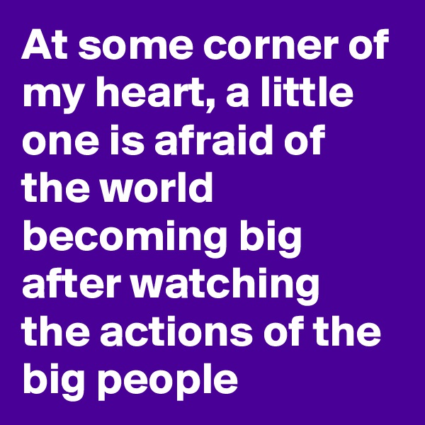 At some corner of my heart, a little one is afraid of the world becoming big after watching the actions of the big people