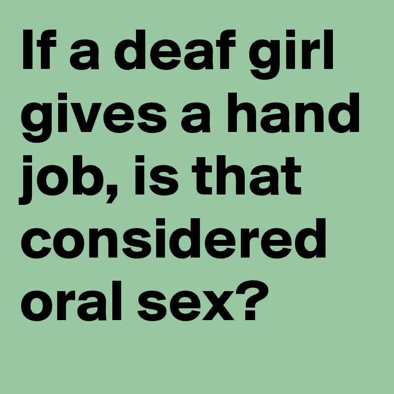 If a deaf girl gives a hand job, is that considered oral sex?