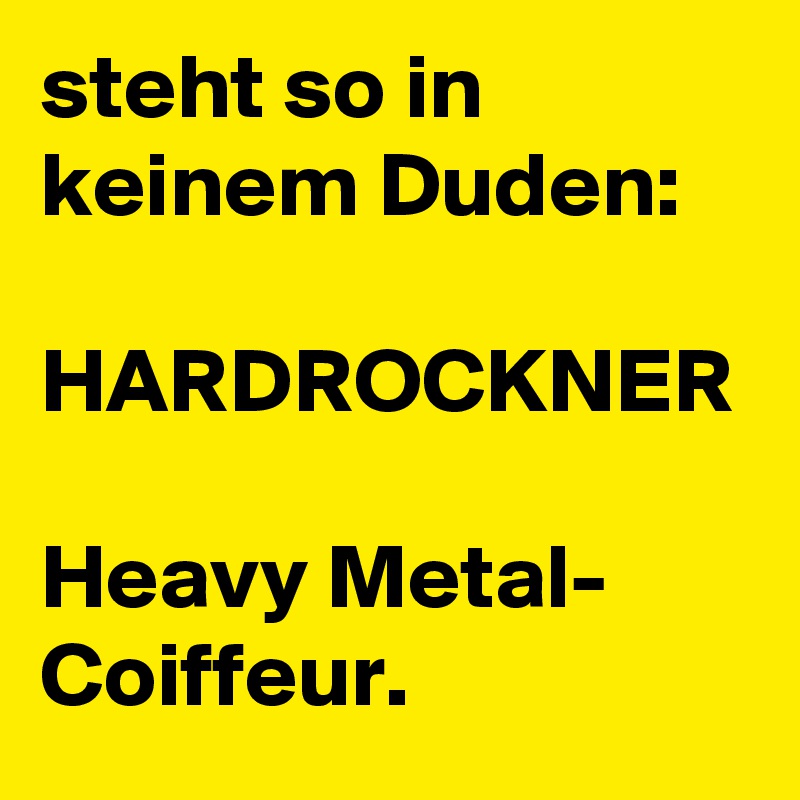 steht so in keinem Duden:

HARDROCKNER

Heavy Metal-
Coiffeur.