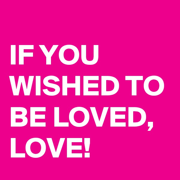 
IF YOU WISHED TO BE LOVED, LOVE!