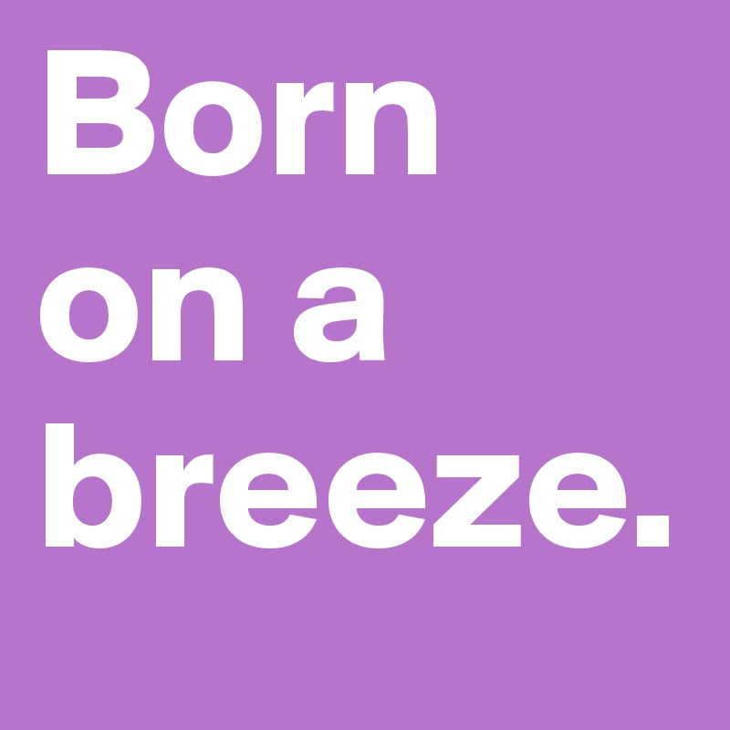 Born on a breeze.