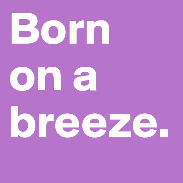 Born on a breeze.