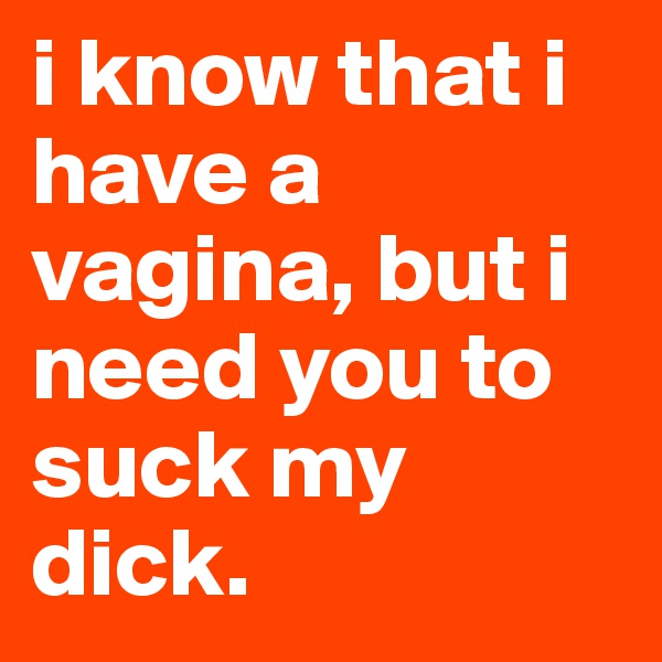 i know that i have a vagina, but i need you to suck my dick. 