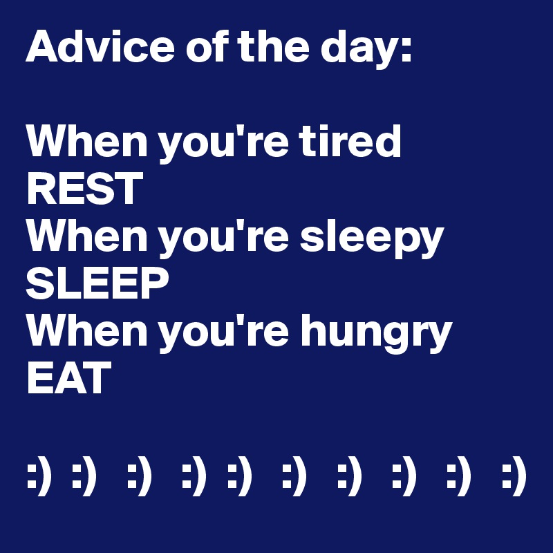 Advice of the day:

When you're tired REST
When you're sleepy SLEEP
When you're hungry EAT

:)  :)   :)   :)  :)   :)   :)   :)   :)   :)
