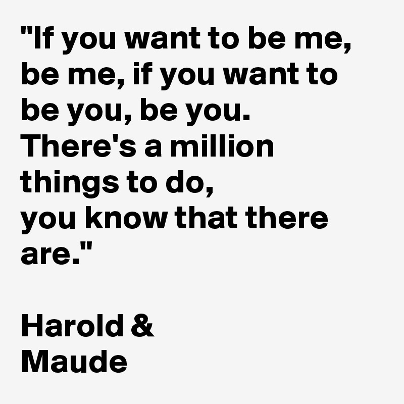 "If you want to be me, 
be me, if you want to be you, be you. 
There's a million things to do, 
you know that there are."

Harold & 
Maude