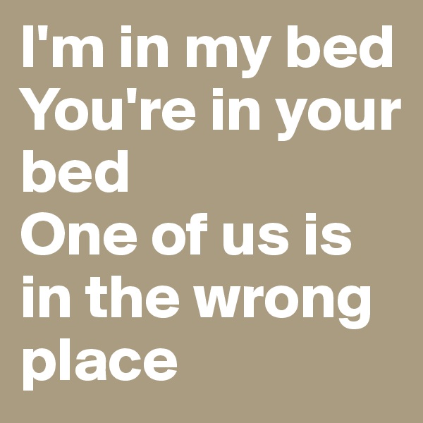 I'm in my bed
You're in your bed
One of us is in the wrong place