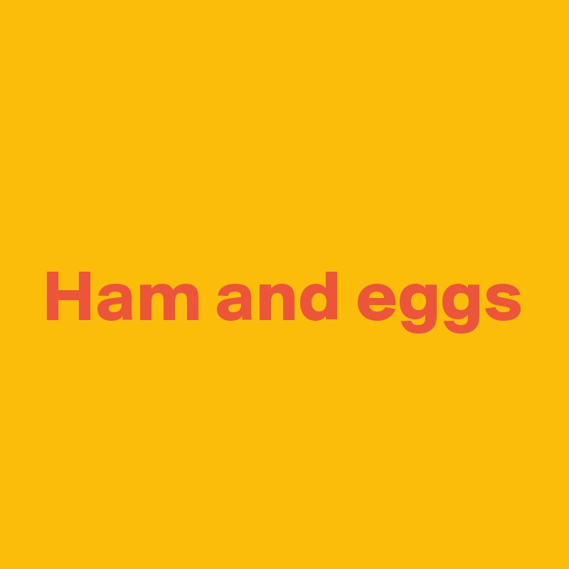 


 Ham and eggs

