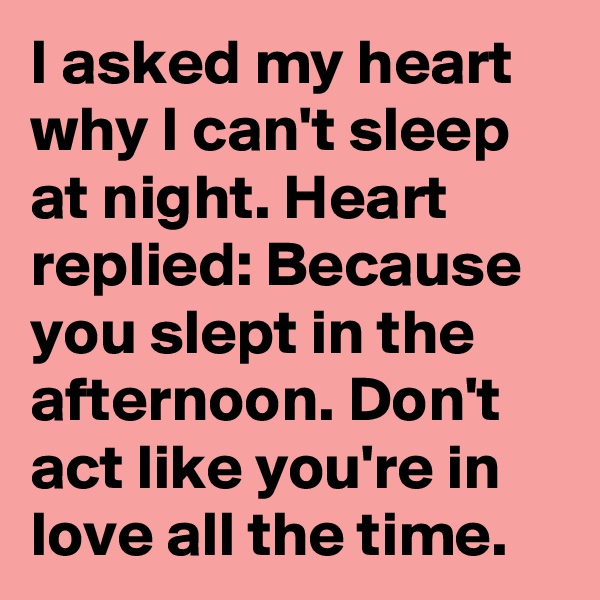 I asked my heart why I can't sleep at night. Heart replied: Because you slept in the afternoon. Don't act like you're in love all the time.