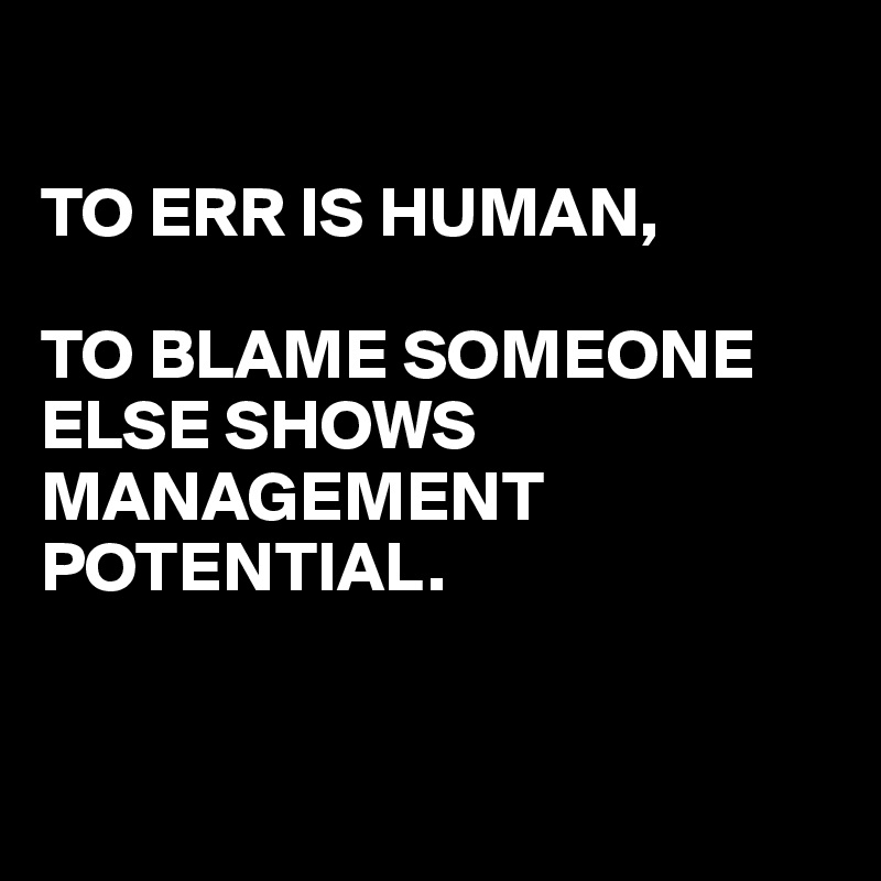 

TO ERR IS HUMAN,

TO BLAME SOMEONE ELSE SHOWS MANAGEMENT POTENTIAL.


