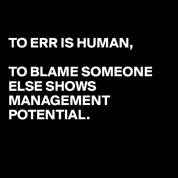 

TO ERR IS HUMAN,

TO BLAME SOMEONE ELSE SHOWS MANAGEMENT POTENTIAL.


