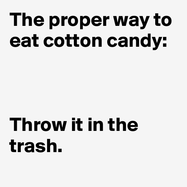 The proper way to eat cotton candy:



Throw it in the trash.