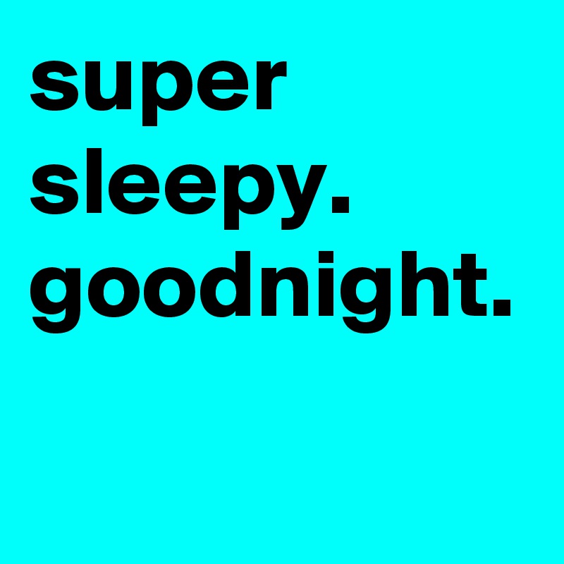 super sleepy.  goodnight.  