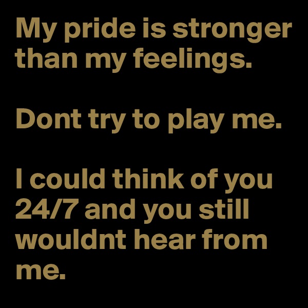 My pride is stronger than my feelings. 

Dont try to play me.

I could think of you 24/7 and you still wouldnt hear from me.
