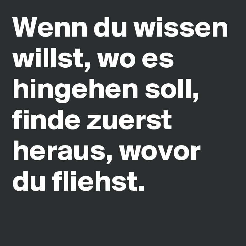 Wenn du wissen willst, wo es hingehen soll, finde zuerst heraus, wovor du fliehst.
